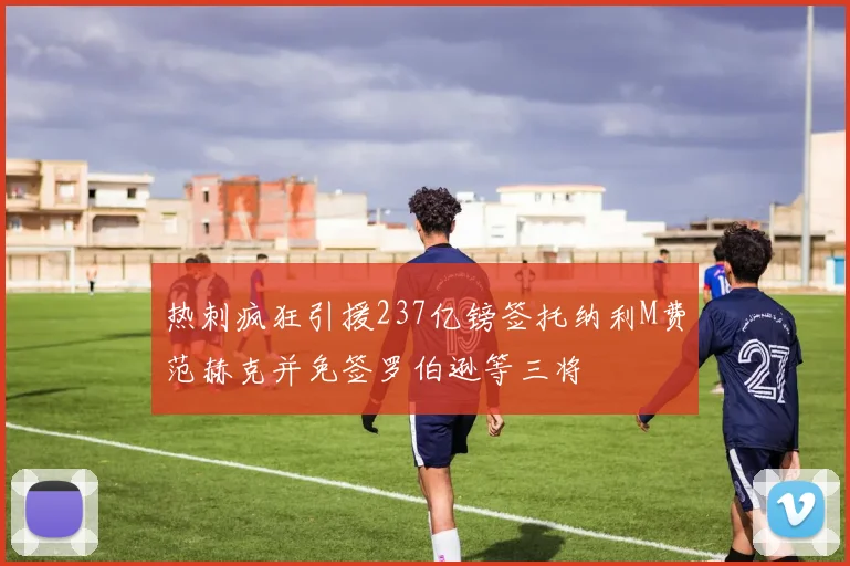 热刺疯狂引援237亿镑签托纳利M费范赫克并免签罗伯逊等三将