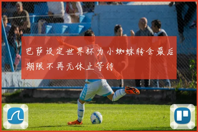巴萨设定世界杯为小蜘蛛转会最后期限不再无休止等待