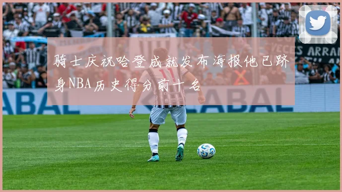 骑士庆祝哈登成就发布海报他已跻身NBA历史得分前十名