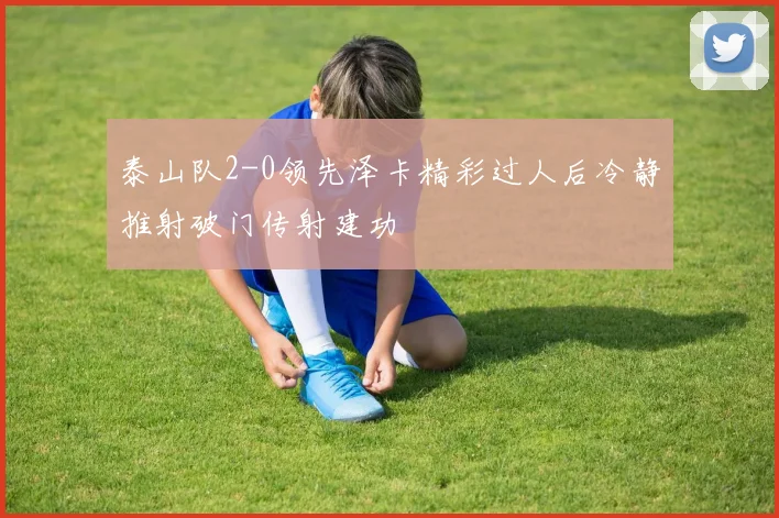 泰山队2-0领先泽卡精彩过人后冷静推射破门传射建功