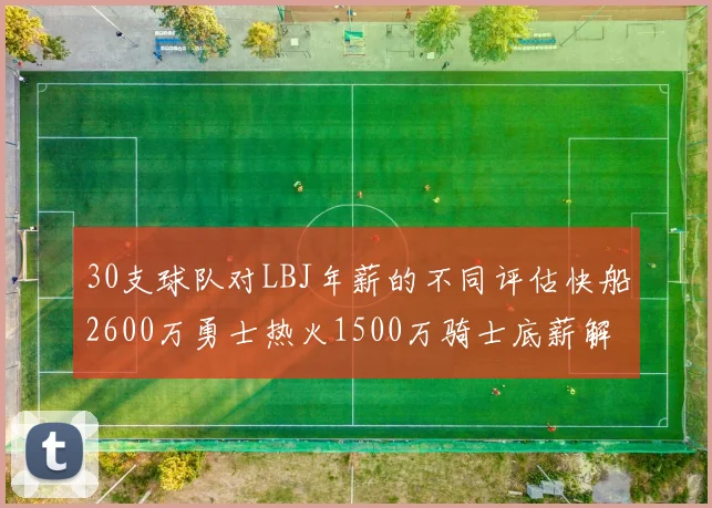 30支球队对LBJ年薪的不同评估快船2600万勇士热火1500万骑士底薪解析