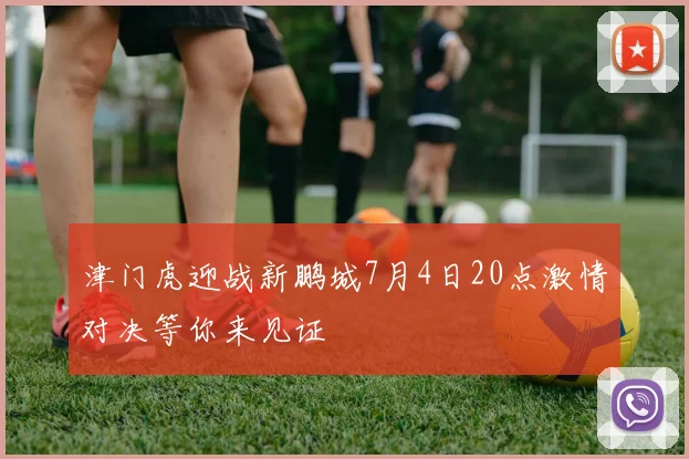 津门虎迎战新鹏城7月4日20点激情对决等你来见证