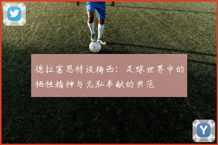 德拉富恩特谈梅西：足球世界中的牺牲精神与无私奉献的典范