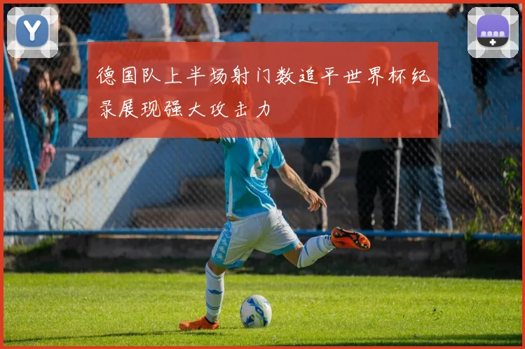 德国队上半场射门数追平世界杯纪录展现强大攻击力