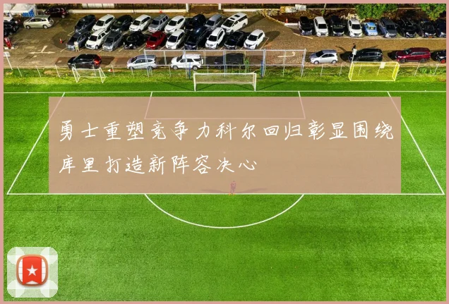 勇士重塑竞争力科尔回归彰显围绕库里打造新阵容决心