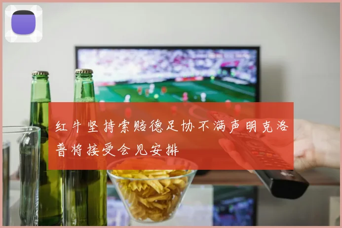 红牛坚持索赔德足协不满声明克洛普将接受会见安排