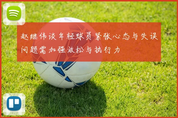 赵继伟谈年轻球员紧张心态与失误问题需加强放松与执行力