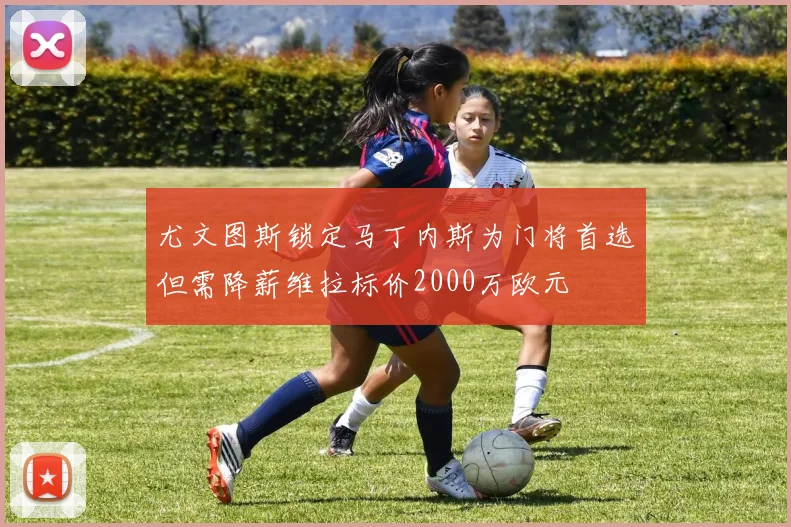 尤文图斯锁定马丁内斯为门将首选但需降薪维拉标价2000万欧元