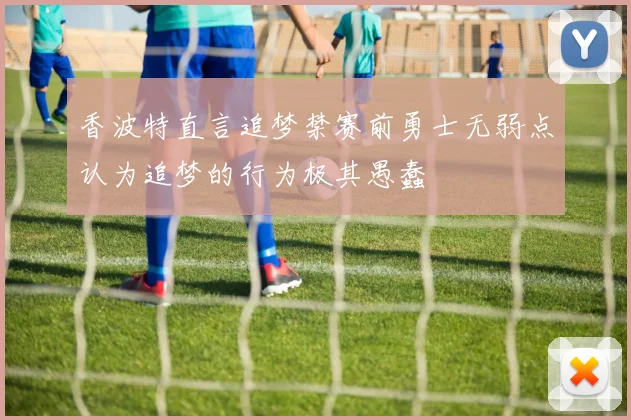 香波特直言追梦禁赛前勇士无弱点认为追梦的行为极其愚蠢