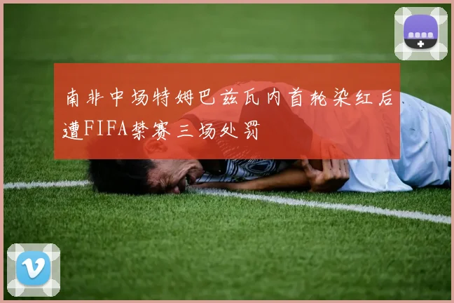 南非中场特姆巴兹瓦内首轮染红后遭FIFA禁赛三场处罚