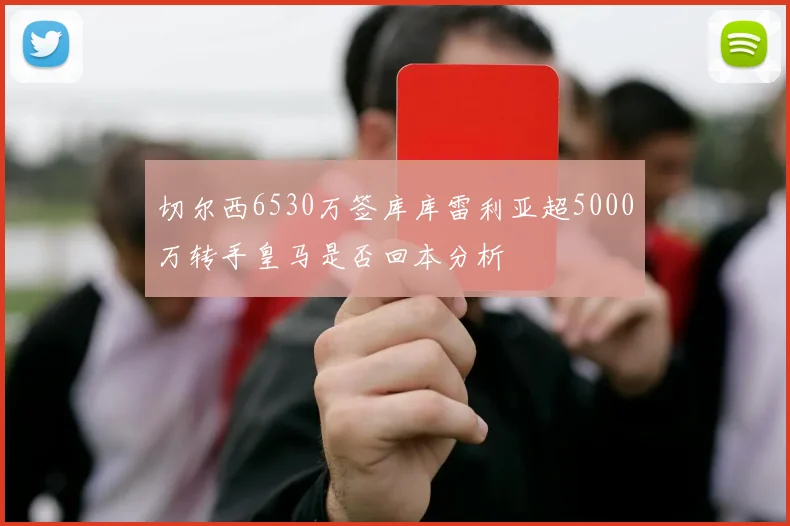 切尔西6530万签库库雷利亚超5000万转手皇马是否回本分析