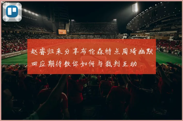 赵睿归来分享布伦森特点周琦幽默回应期待教你如何与裁判互动