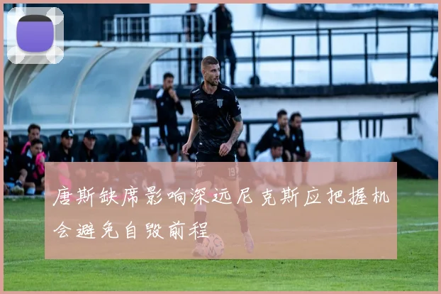 唐斯缺席影响深远尼克斯应把握机会避免自毁前程