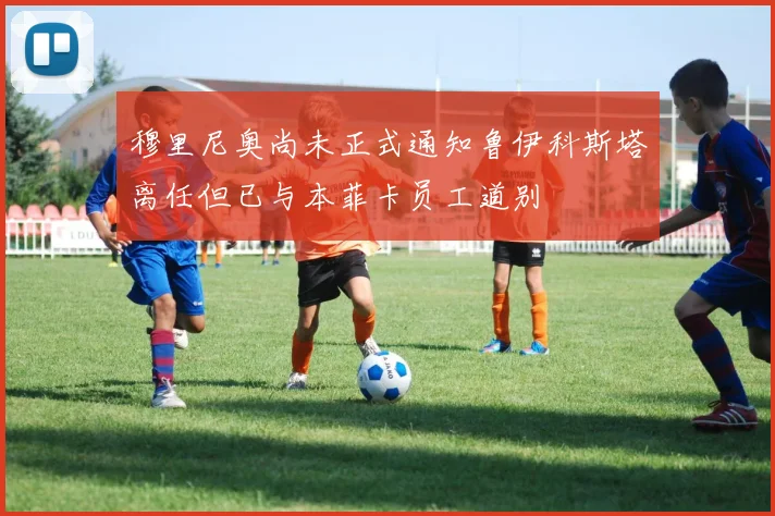 穆里尼奥尚未正式通知鲁伊科斯塔离任但已与本菲卡员工道别
