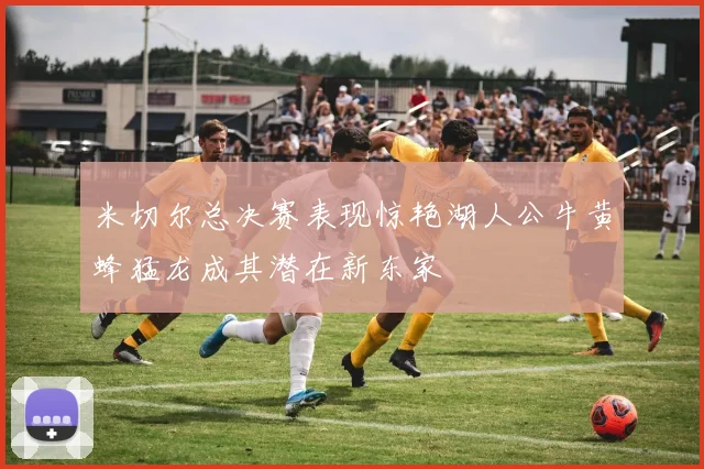 米切尔总决赛表现惊艳湖人公牛黄蜂猛龙成其潜在新东家