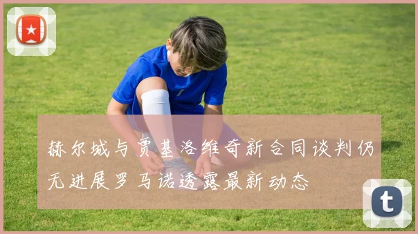 赫尔城与贾基洛维奇新合同谈判仍无进展罗马诺透露最新动态