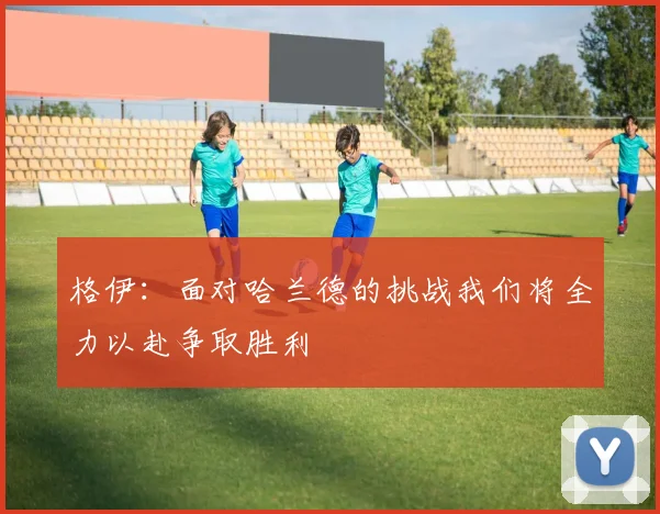 格伊：面对哈兰德的挑战我们将全力以赴争取胜利