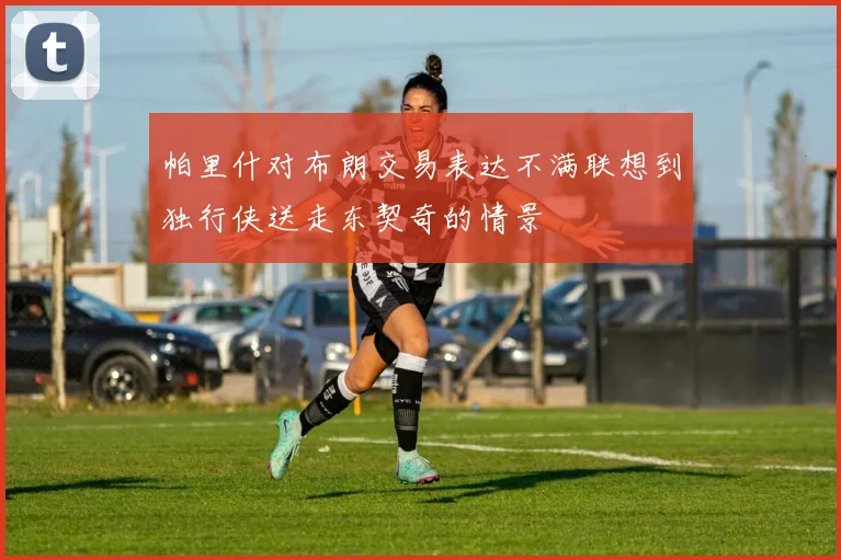 帕里什对布朗交易表达不满联想到独行侠送走东契奇的情景